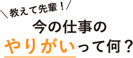 教えて先輩！今の仕事のやりがいって何？