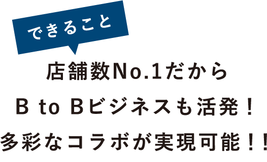 1できること店舗数No.1だからB to Bビジネスも活発！多彩なコラボが実現可能！！