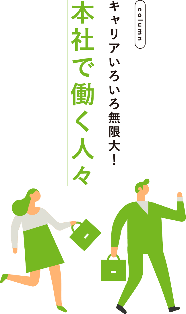 columnキャリアいろいろ無限大！本社で働く人々