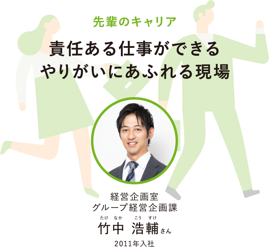 先輩のキャリア責任ある仕事ができるやりがいにあふれる現場経営企画室グループ経営企画課たけなかこうすけ竹中 浩輔さん2011年入社