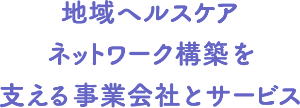 地域ヘルスケアネットワーク構築を支える事業会社とサービス