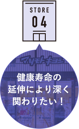 STORE 04 健康寿命の延伸により深く関わりたい！