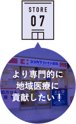 STORE 07 より専門的に地域医療に貢献したい！