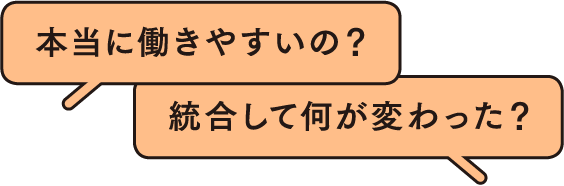 本当に働きやすいの？統合して何が変わった？