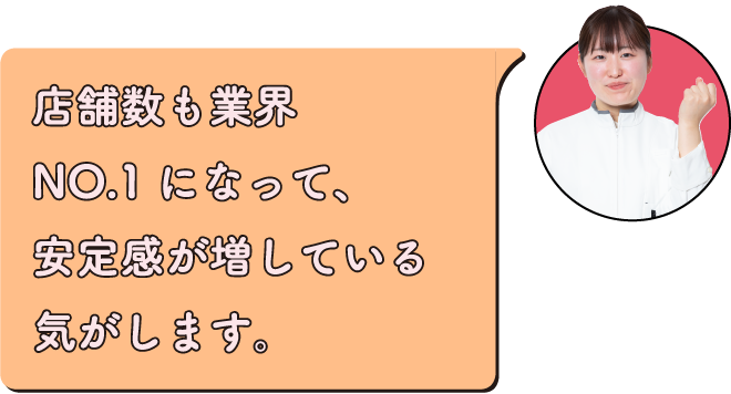 店舗数も業界NO.1になって、安定感が増している気がします。