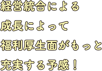経営統合による成長によって福利厚生面がもっと充実する予感！